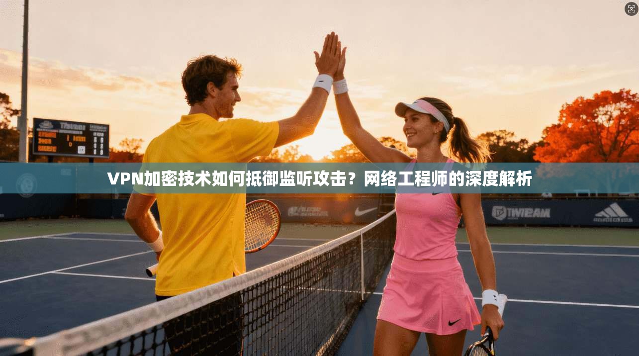 VPN加密技术如何抵御监听攻击？网络工程师的深度解析