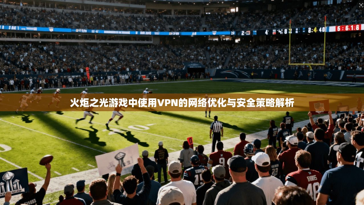火炬之光游戏中使用VPN的网络优化与安全策略解析