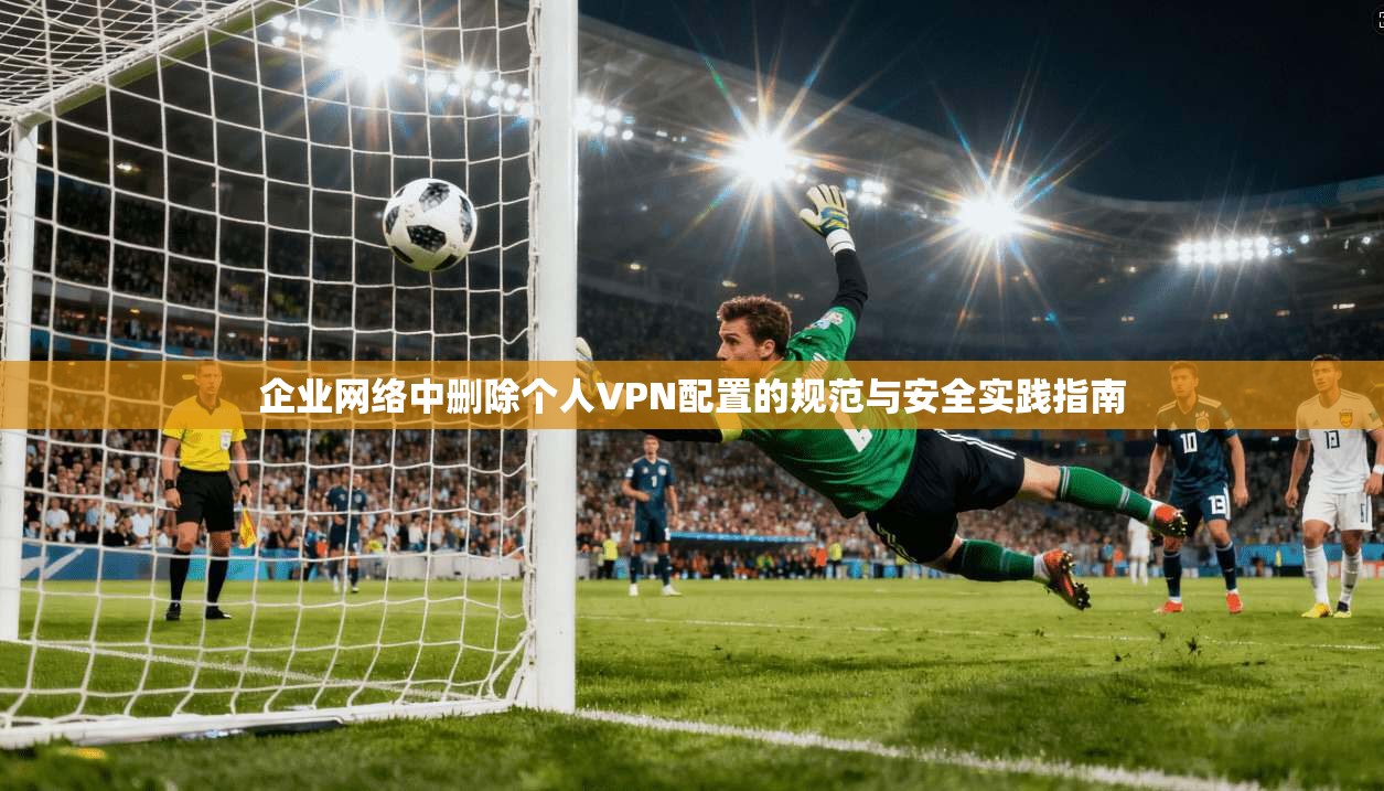 企业网络中删除个人VPN配置的规范与安全实践指南