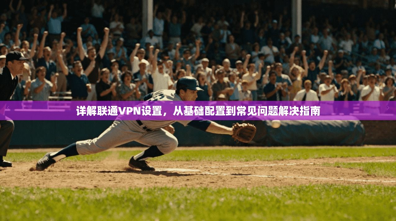 详解联通VPN设置，从基础配置到常见问题解决指南