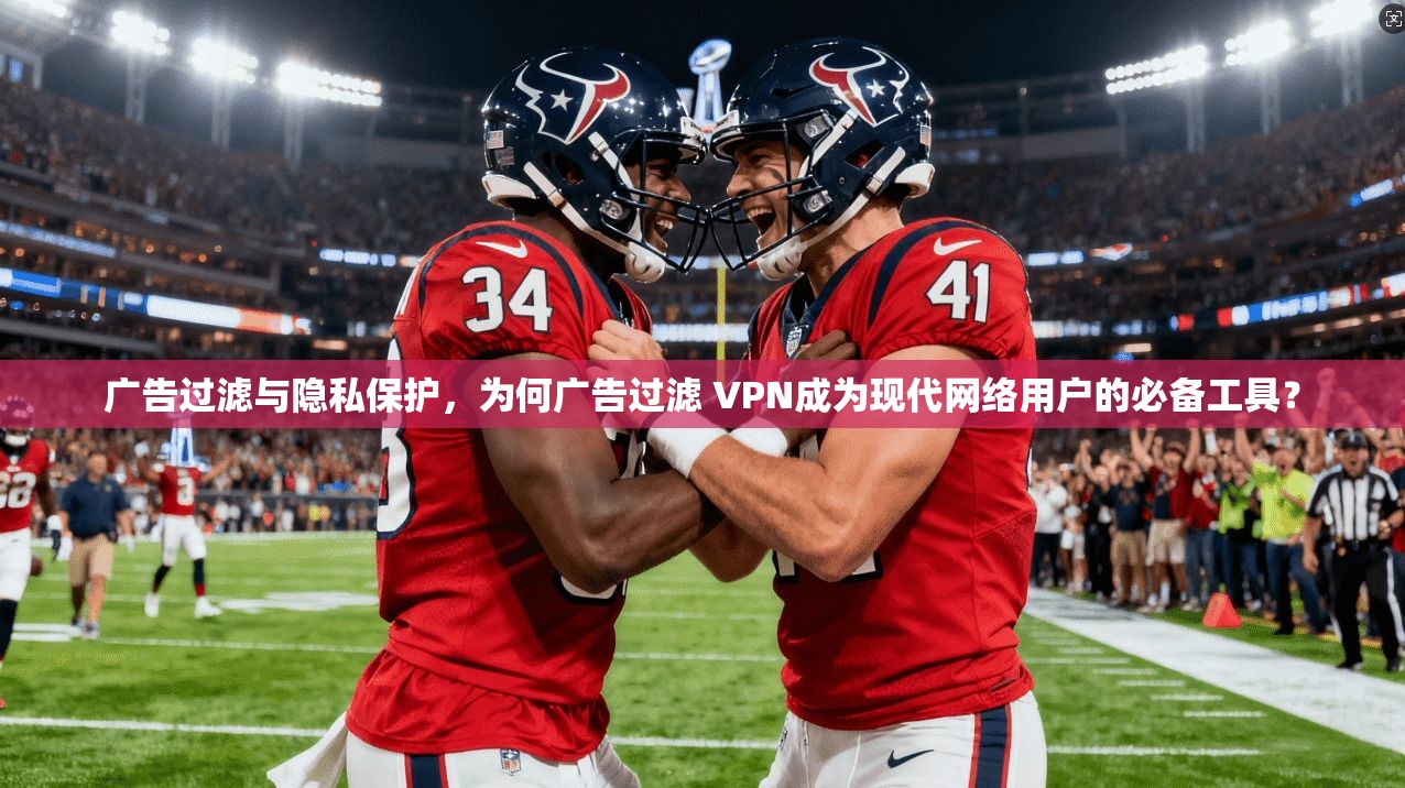 广告过滤与隐私保护，为何广告过滤 VPN成为现代网络用户的必备工具？
