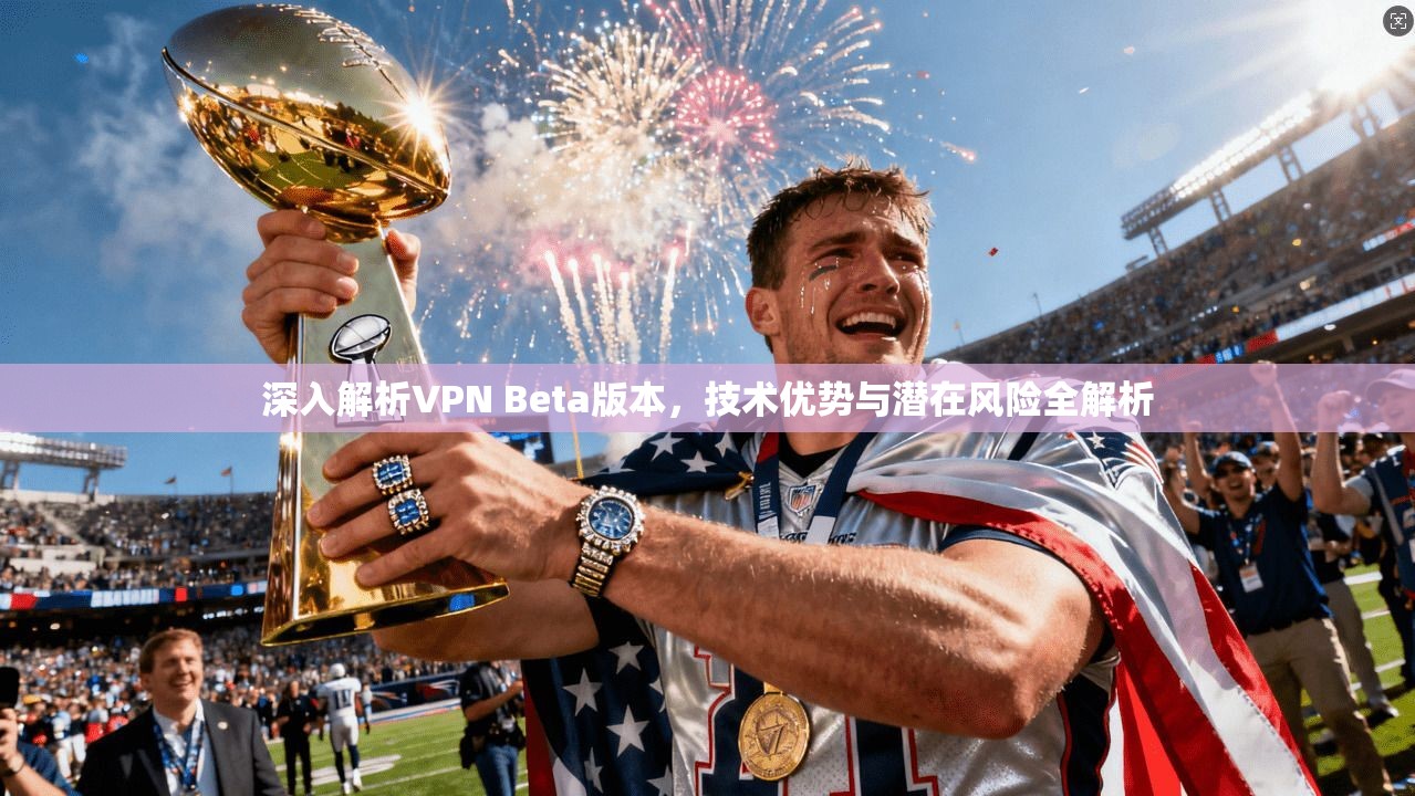 深入解析VPN Beta版本，技术优势与潜在风险全解析