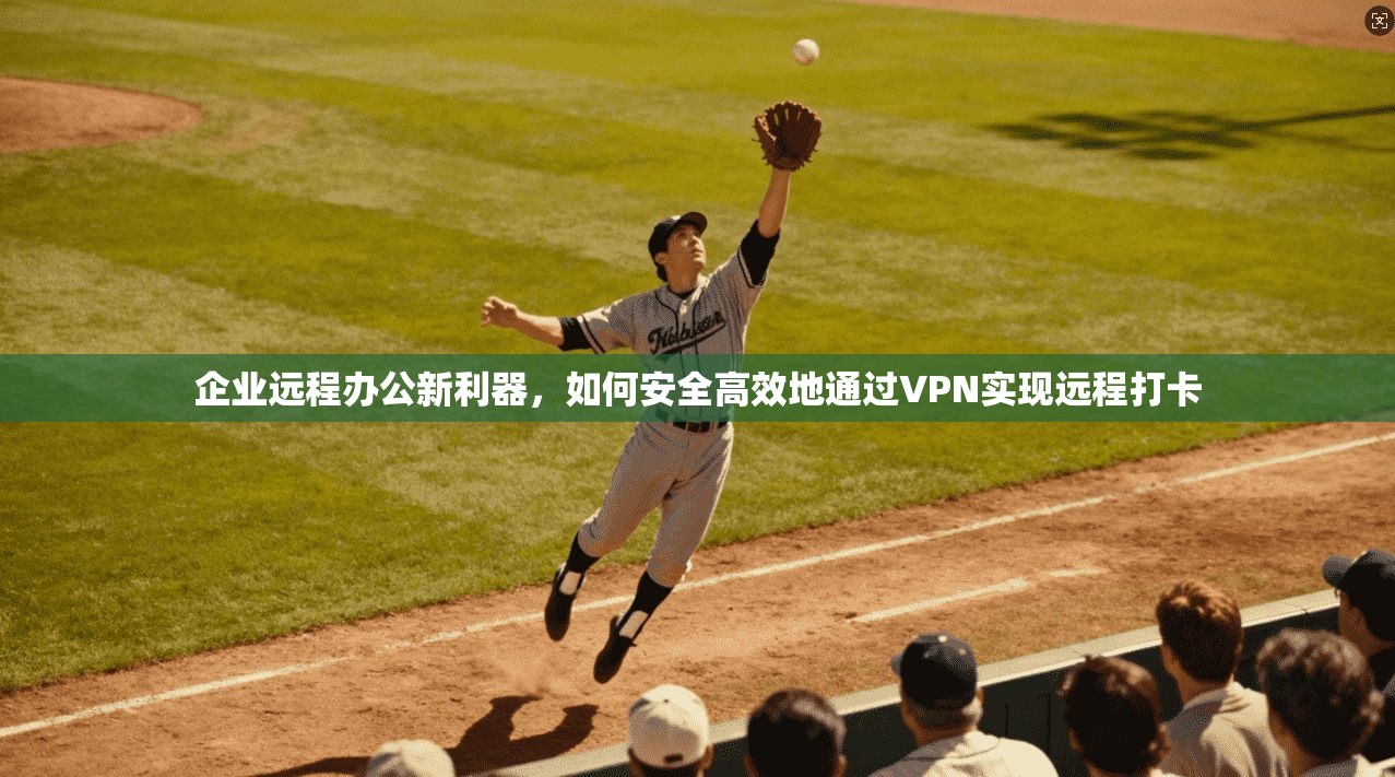 企业远程办公新利器，如何安全高效地通过VPN实现远程打卡