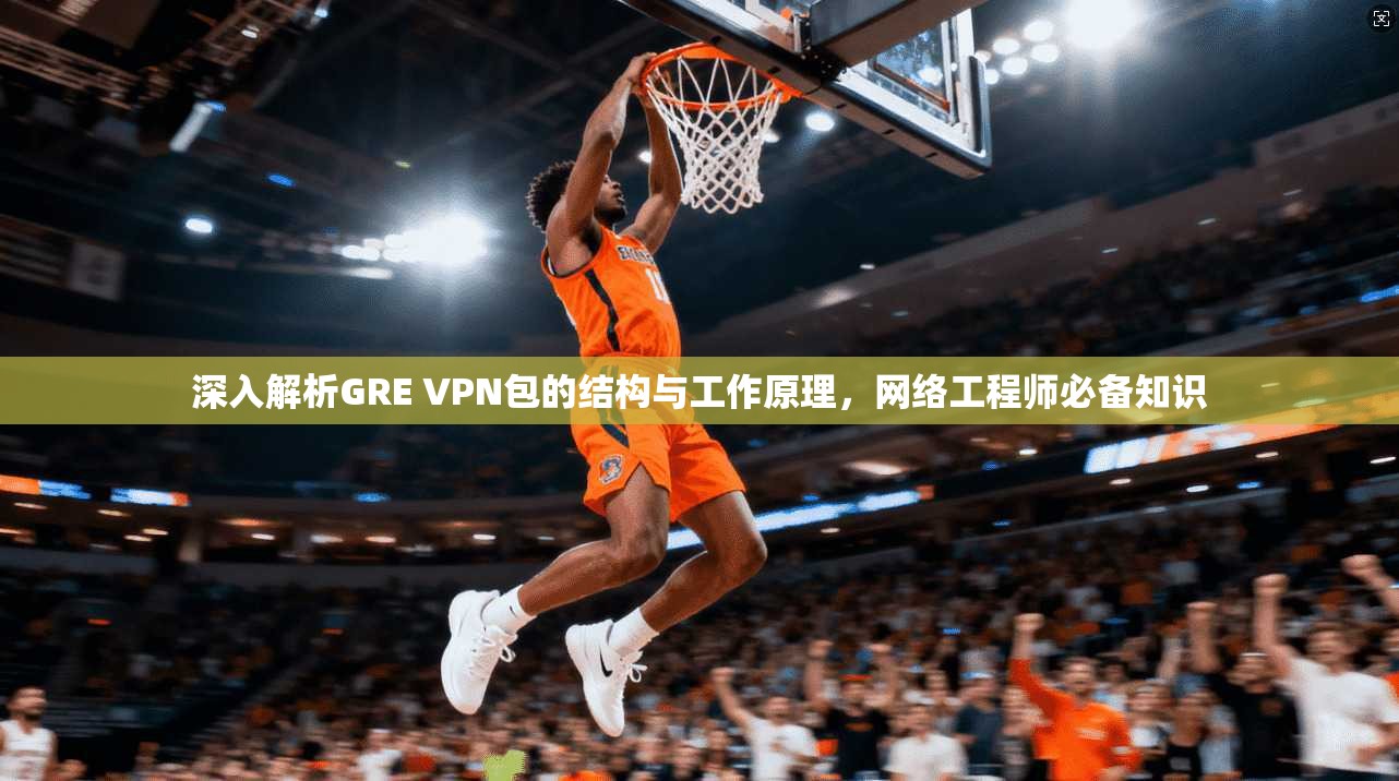 深入解析GRE VPN包的结构与工作原理，网络工程师必备知识