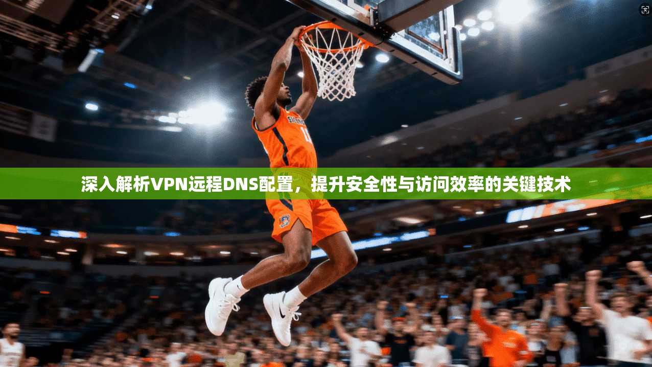 深入解析VPN远程DNS配置，提升安全性与访问效率的关键技术