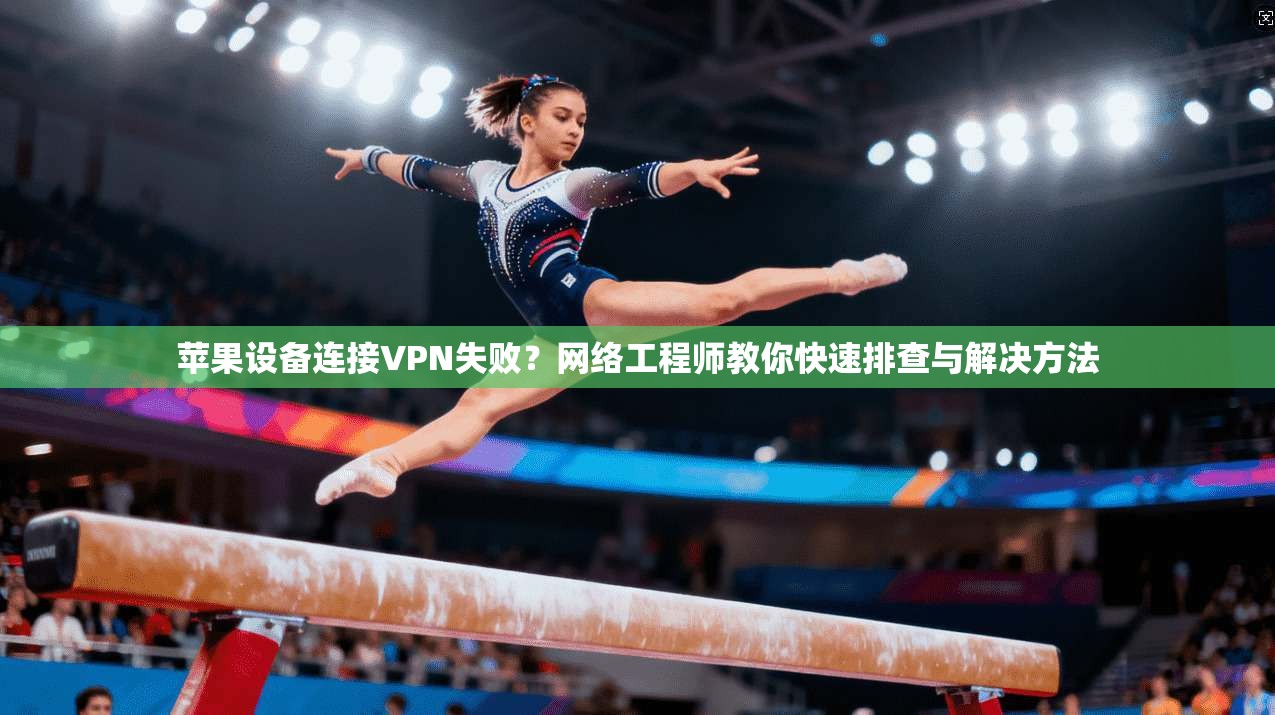 苹果设备连接VPN失败？网络工程师教你快速排查与解决方法