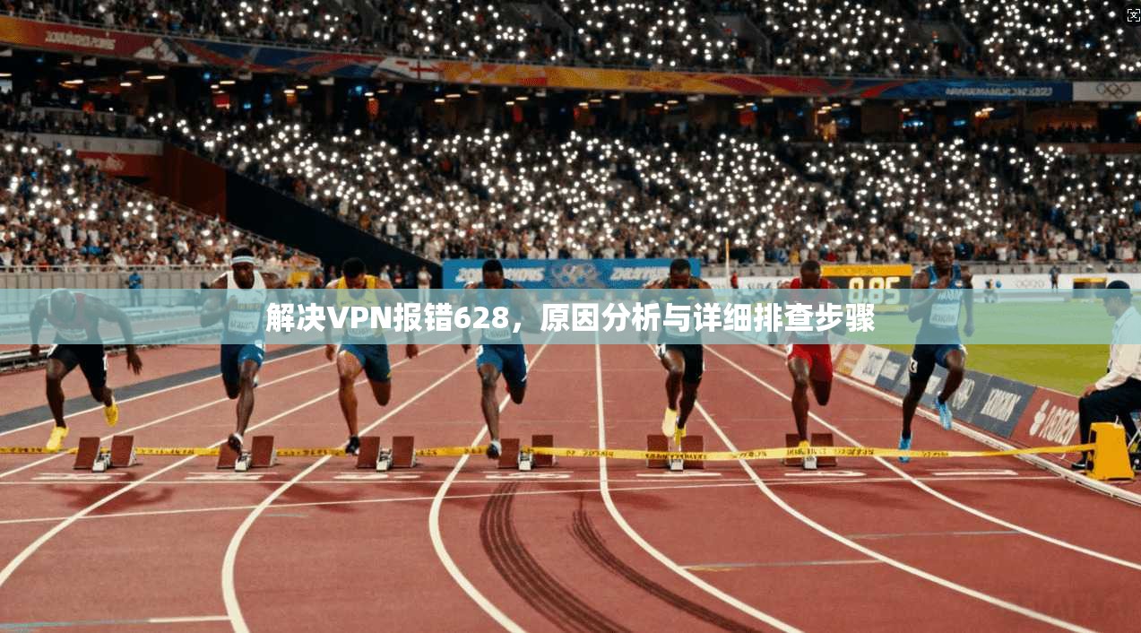 解决VPN报错628，原因分析与详细排查步骤
