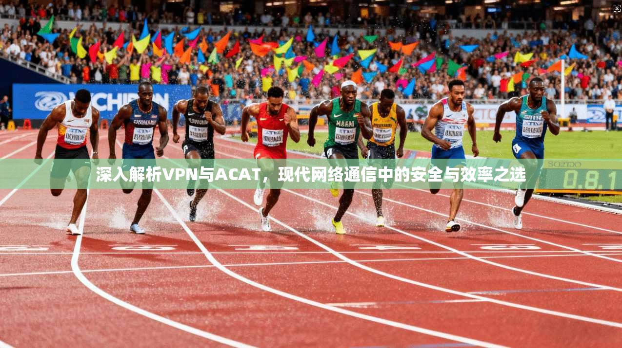 深入解析VPN与ACAT，现代网络通信中的安全与效率之选
