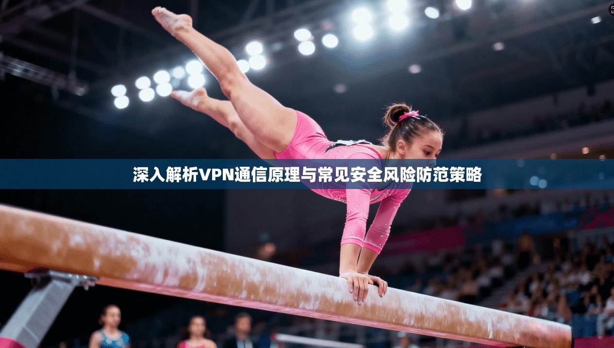 深入解析VPN通信原理与常见安全风险防范策略