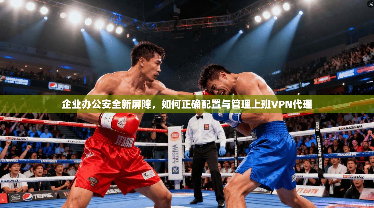 企业办公安全新屏障，如何正确配置与管理上班VPN代理