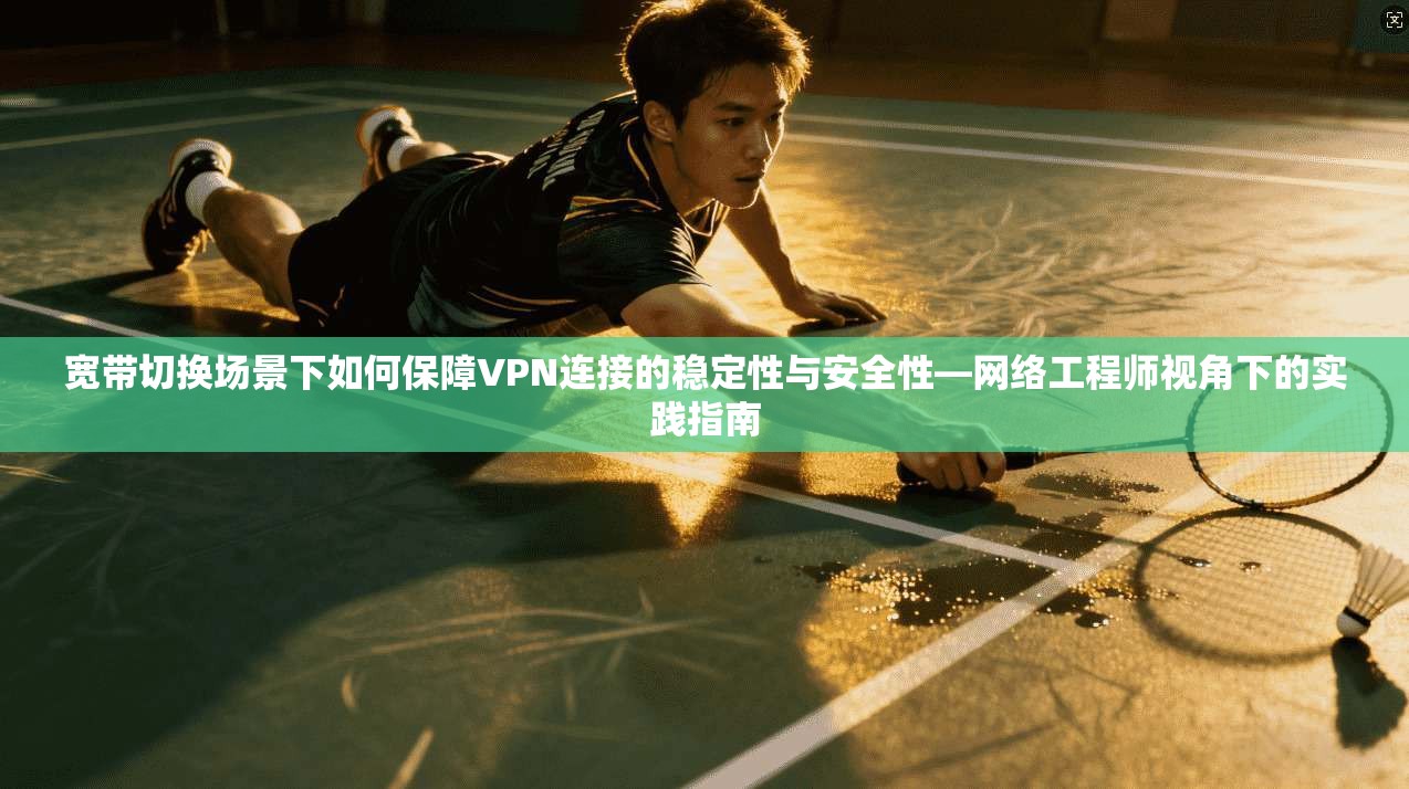 宽带切换场景下如何保障VPN连接的稳定性与安全性—网络工程师视角下的实践指南
