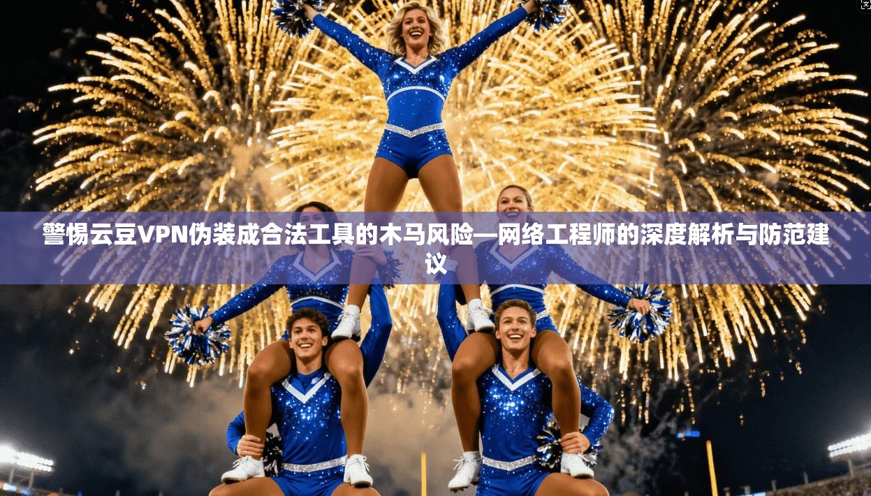 警惕云豆VPN伪装成合法工具的木马风险—网络工程师的深度解析与防范建议