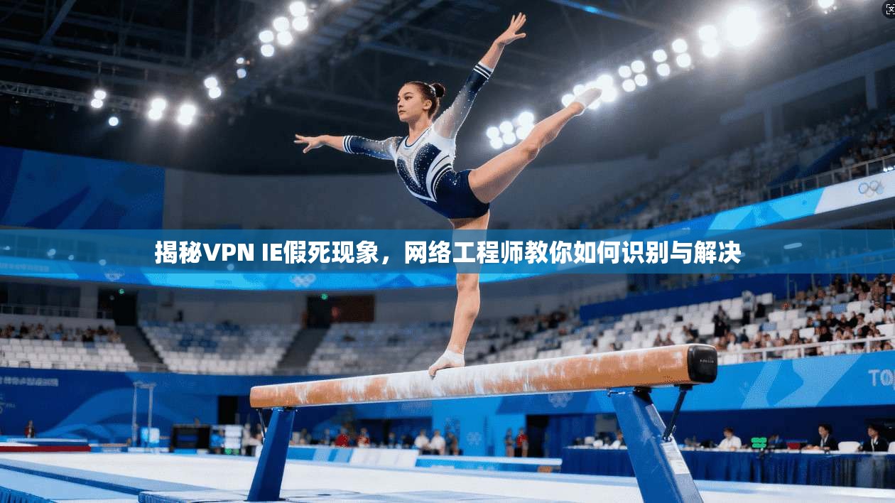 揭秘VPN IE假死现象，网络工程师教你如何识别与解决