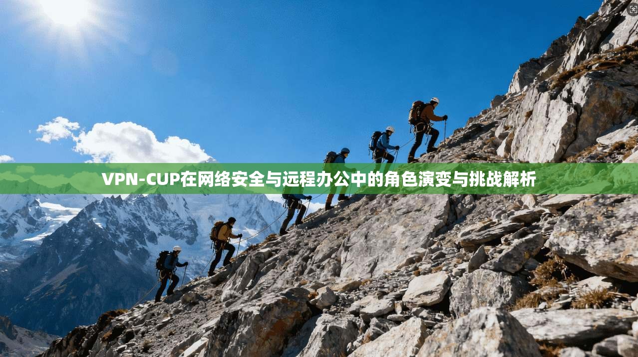 VPN-CUP在网络安全与远程办公中的角色演变与挑战解析