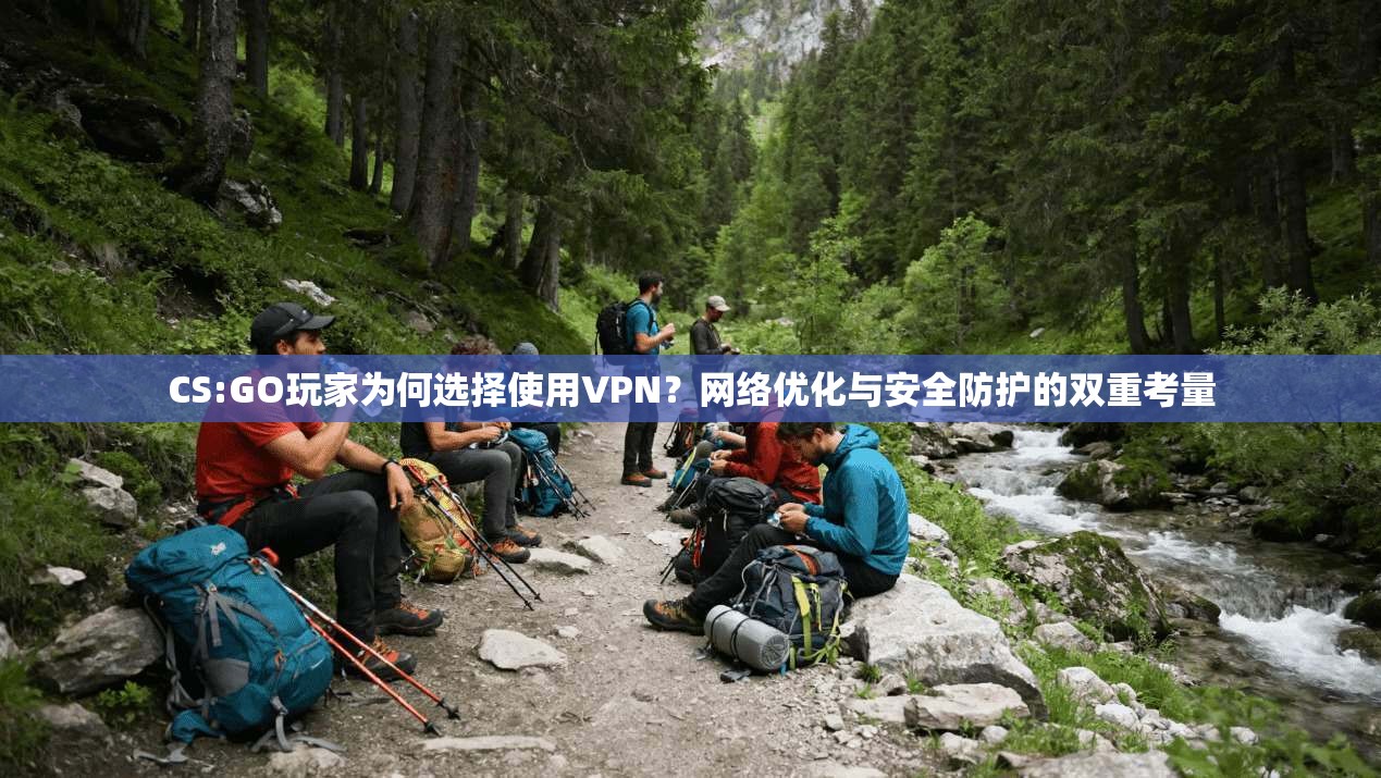 CS:GO玩家为何选择使用VPN？网络优化与安全防护的双重考量
