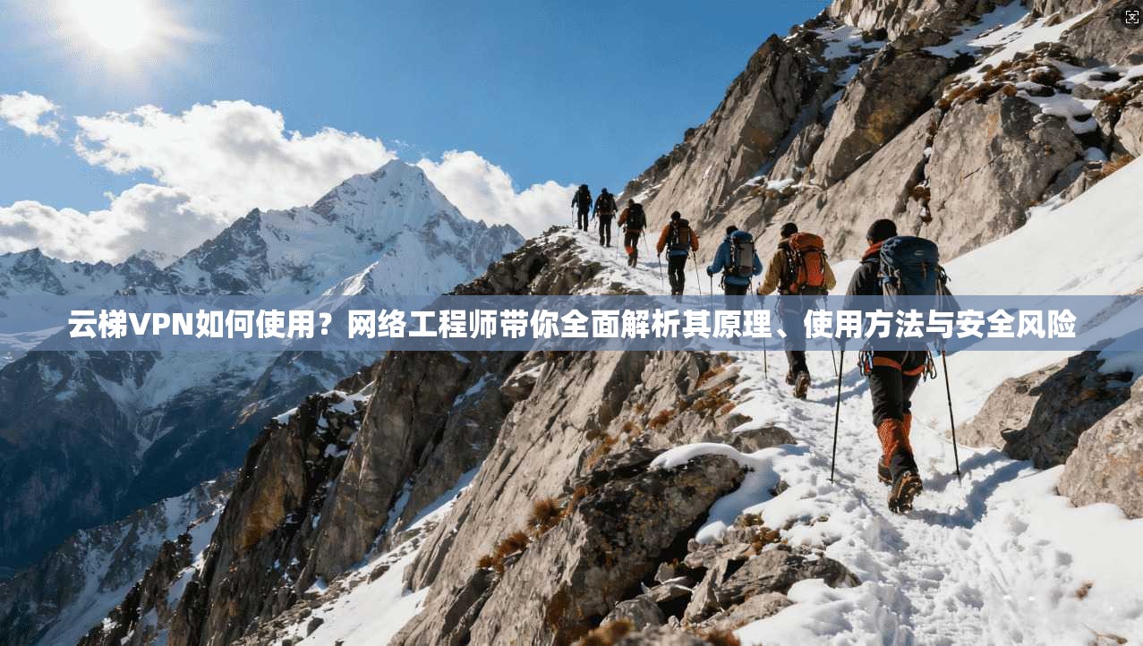云梯VPN如何使用？网络工程师带你全面解析其原理、使用方法与安全风险