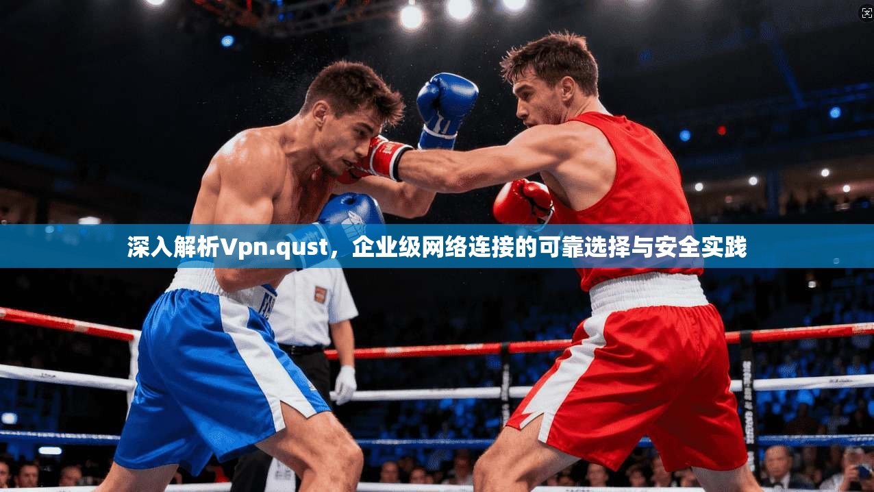 深入解析Vpn.qust，企业级网络连接的可靠选择与安全实践