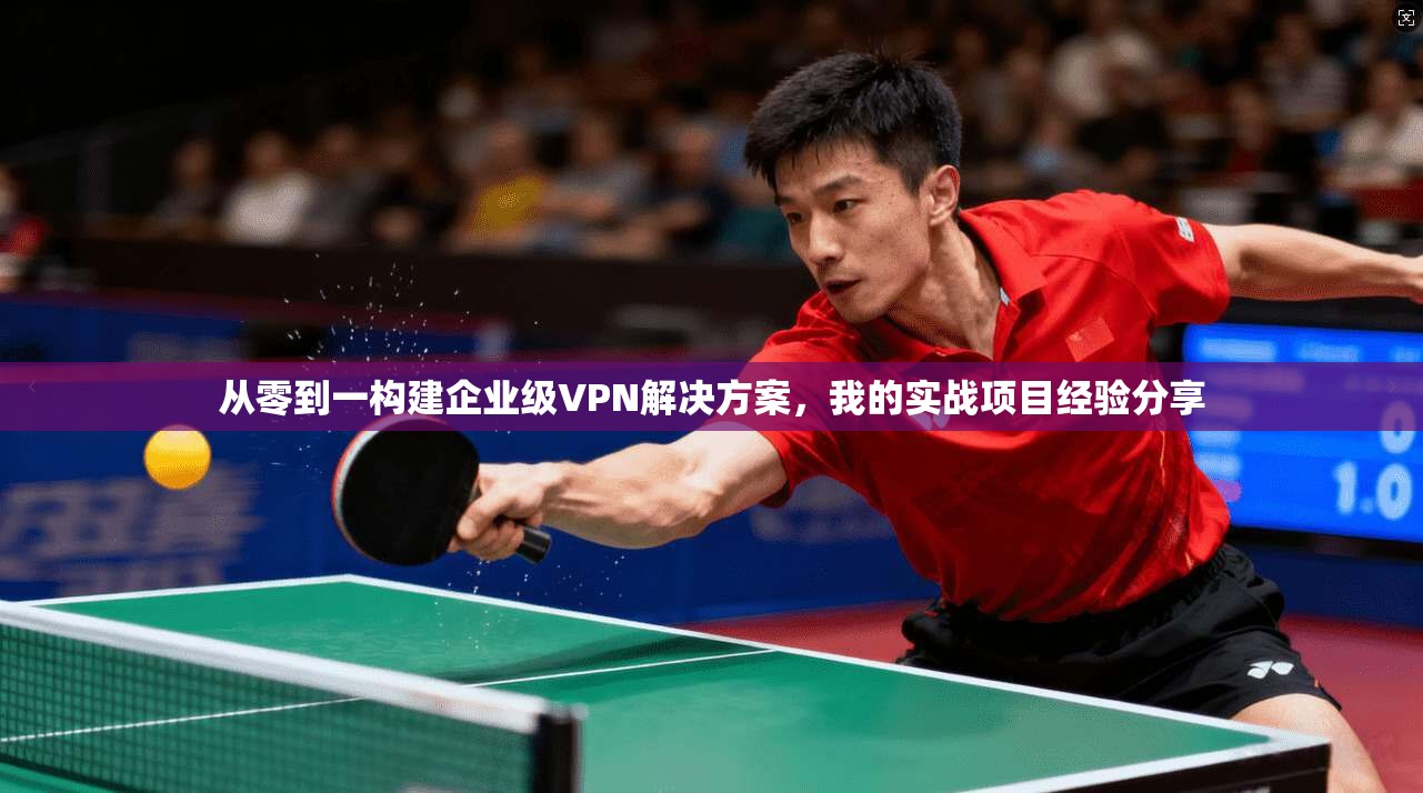 从零到一构建企业级VPN解决方案，我的实战项目经验分享