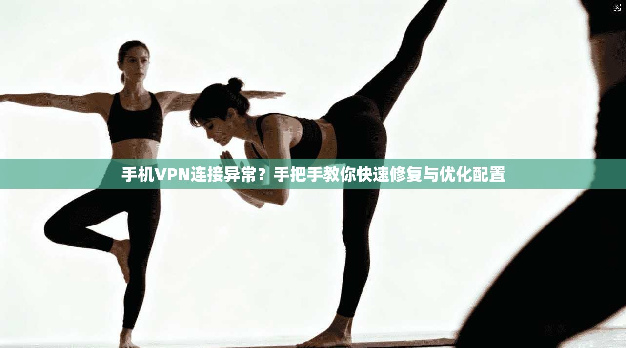 手机VPN连接异常？手把手教你快速修复与优化配置