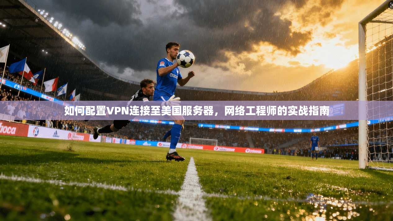 如何配置VPN连接至美国服务器，网络工程师的实战指南