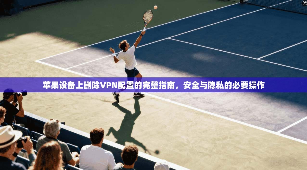 苹果设备上删除VPN配置的完整指南，安全与隐私的必要操作
