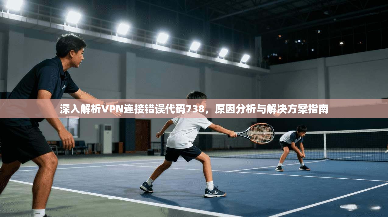 深入解析VPN连接错误代码738，原因分析与解决方案指南