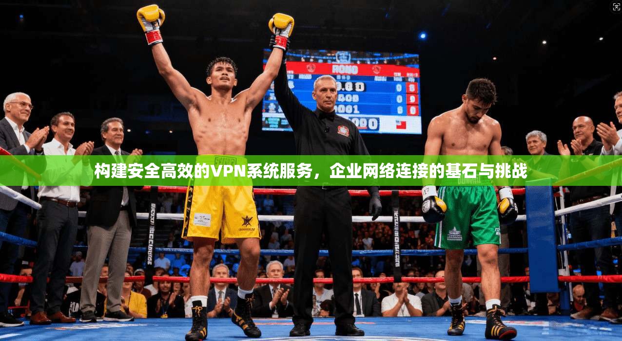 构建安全高效的VPN系统服务，企业网络连接的基石与挑战