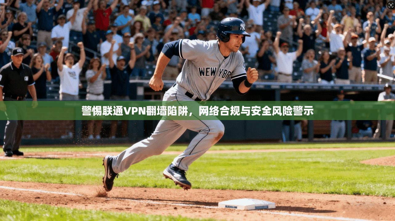 警惕联通VPN翻墙陷阱，网络合规与安全风险警示
