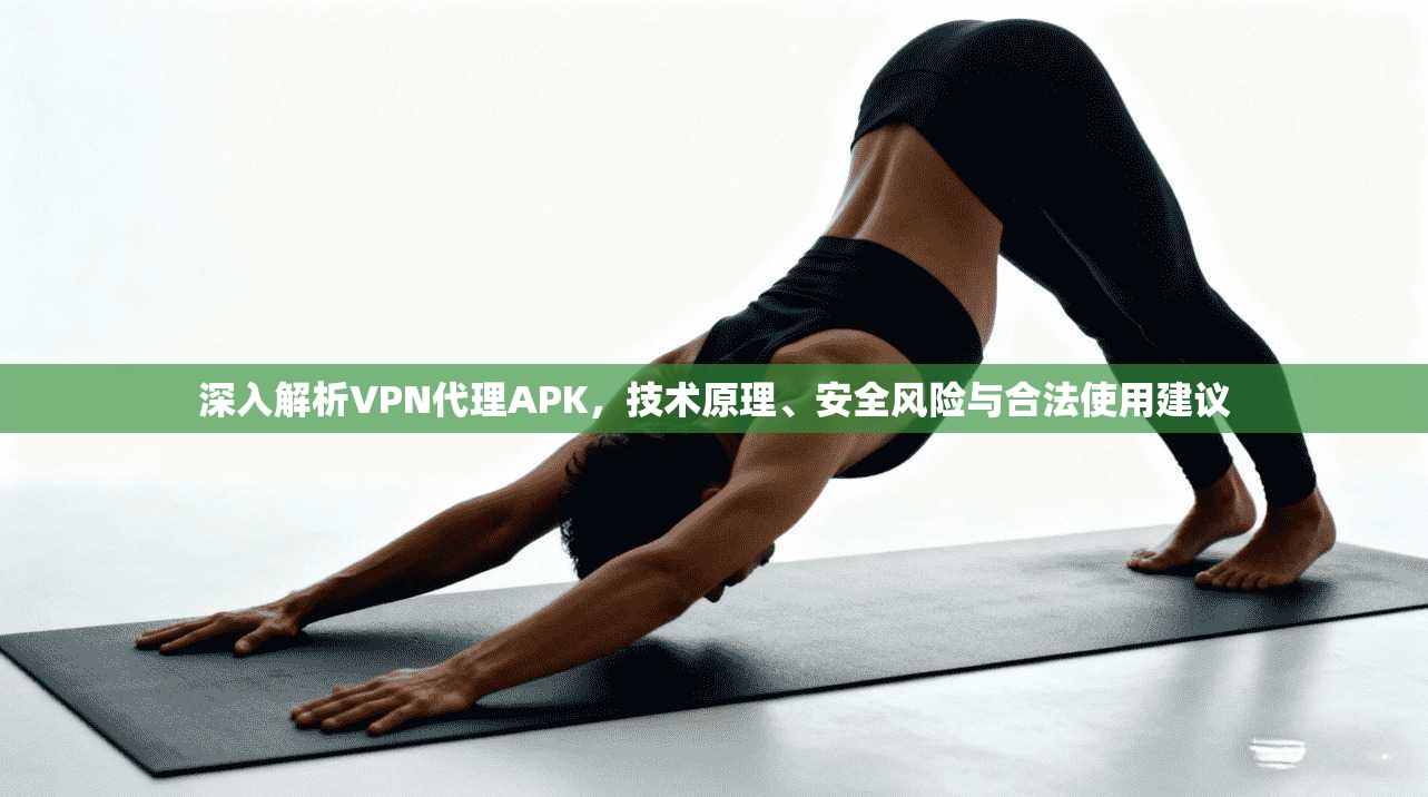 深入解析VPN代理APK，技术原理、安全风险与合法使用建议