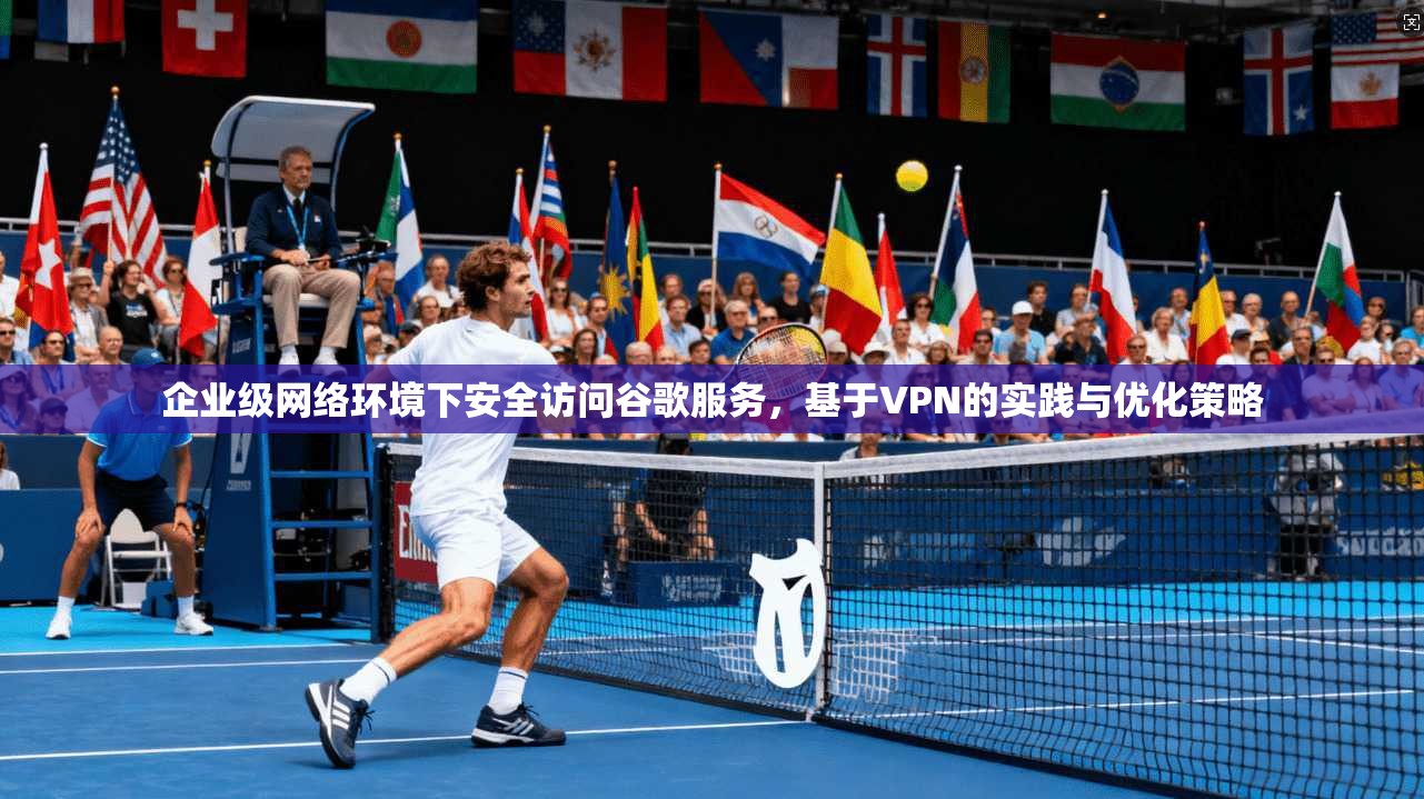 企业级网络环境下安全访问谷歌服务，基于VPN的实践与优化策略