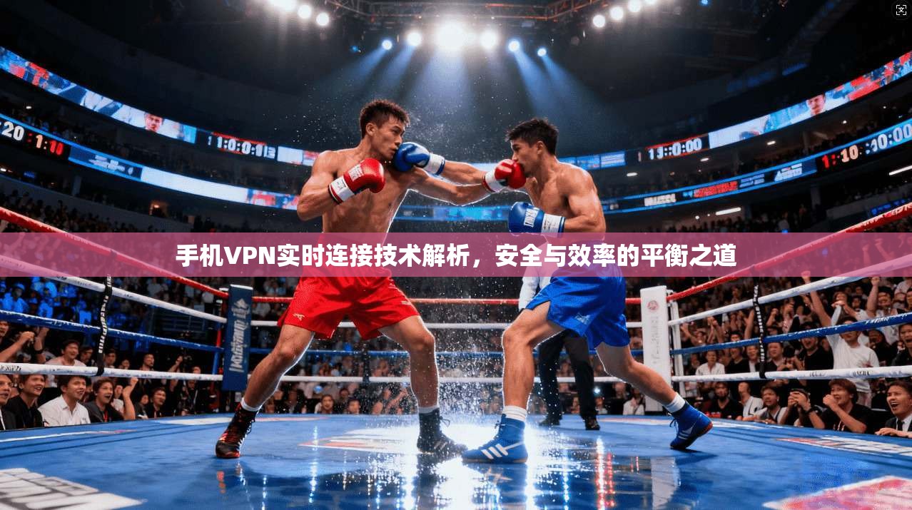 手机VPN实时连接技术解析，安全与效率的平衡之道
