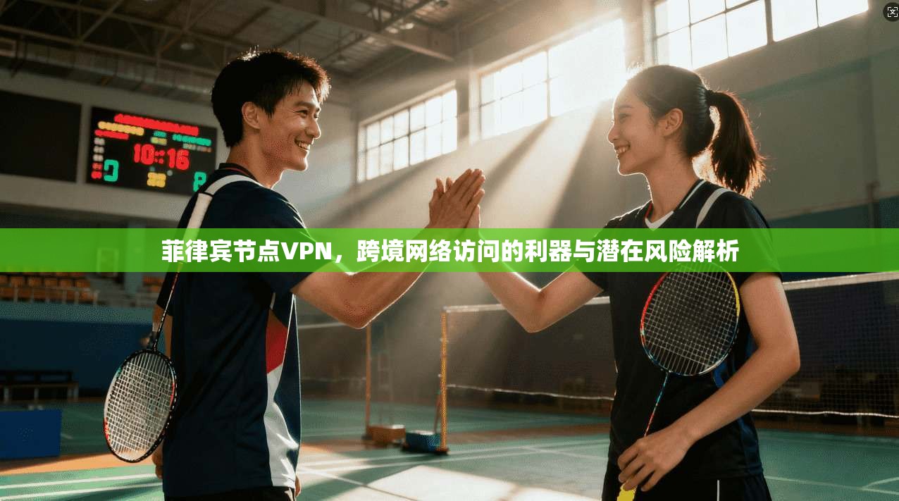 菲律宾节点VPN，跨境网络访问的利器与潜在风险解析