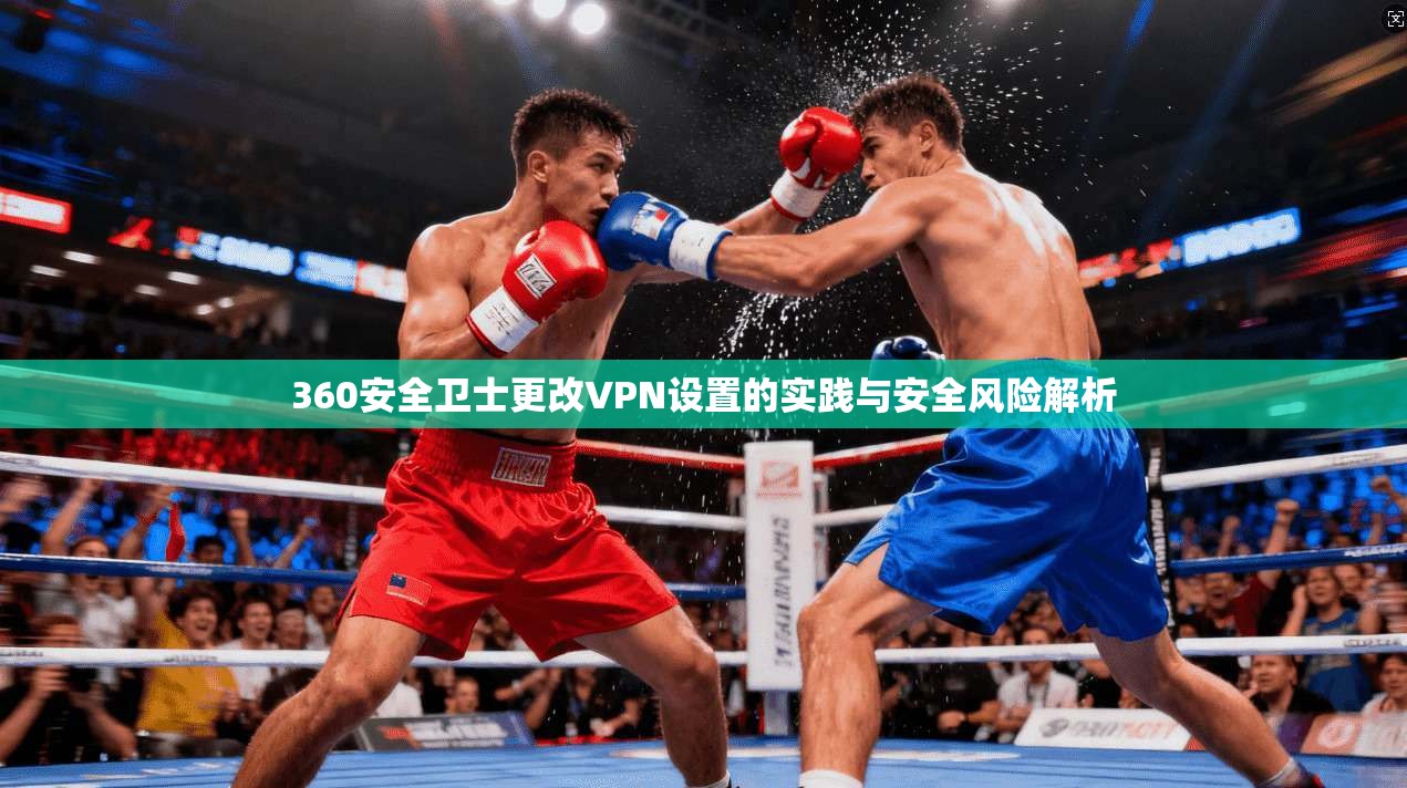 360安全卫士更改VPN设置的实践与安全风险解析