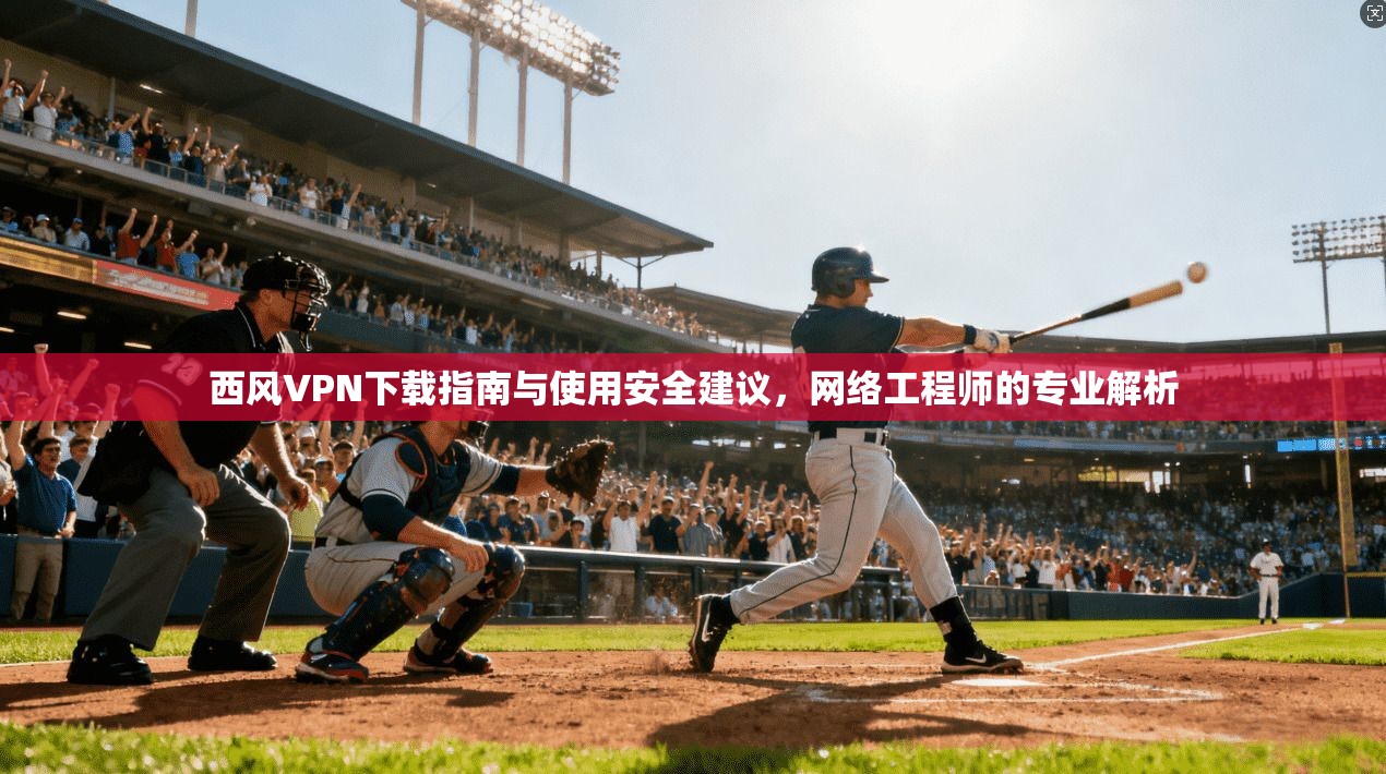 西风VPN下载指南与使用安全建议，网络工程师的专业解析