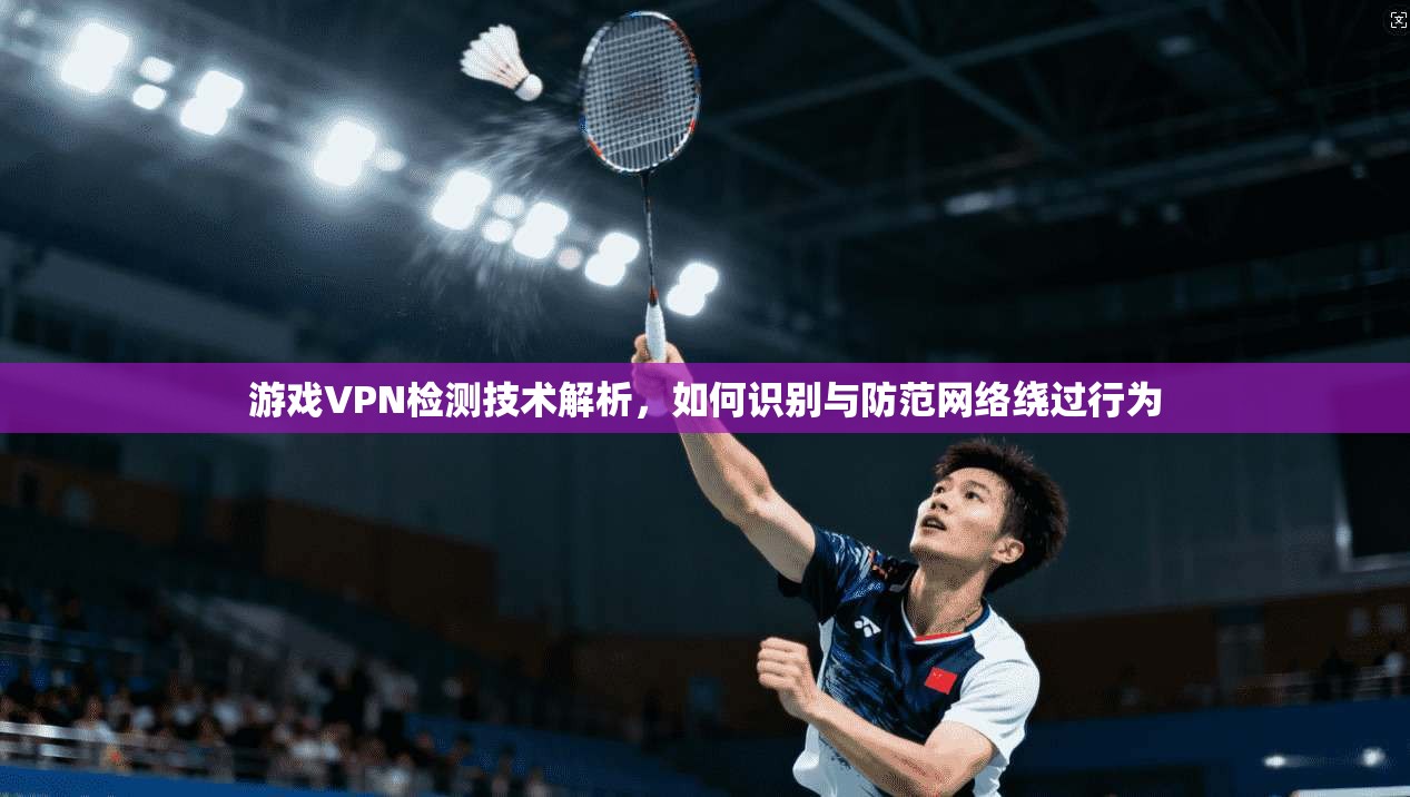 游戏VPN检测技术解析，如何识别与防范网络绕过行为