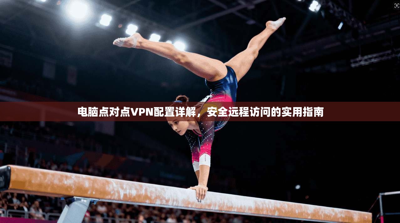电脑点对点VPN配置详解，安全远程访问的实用指南