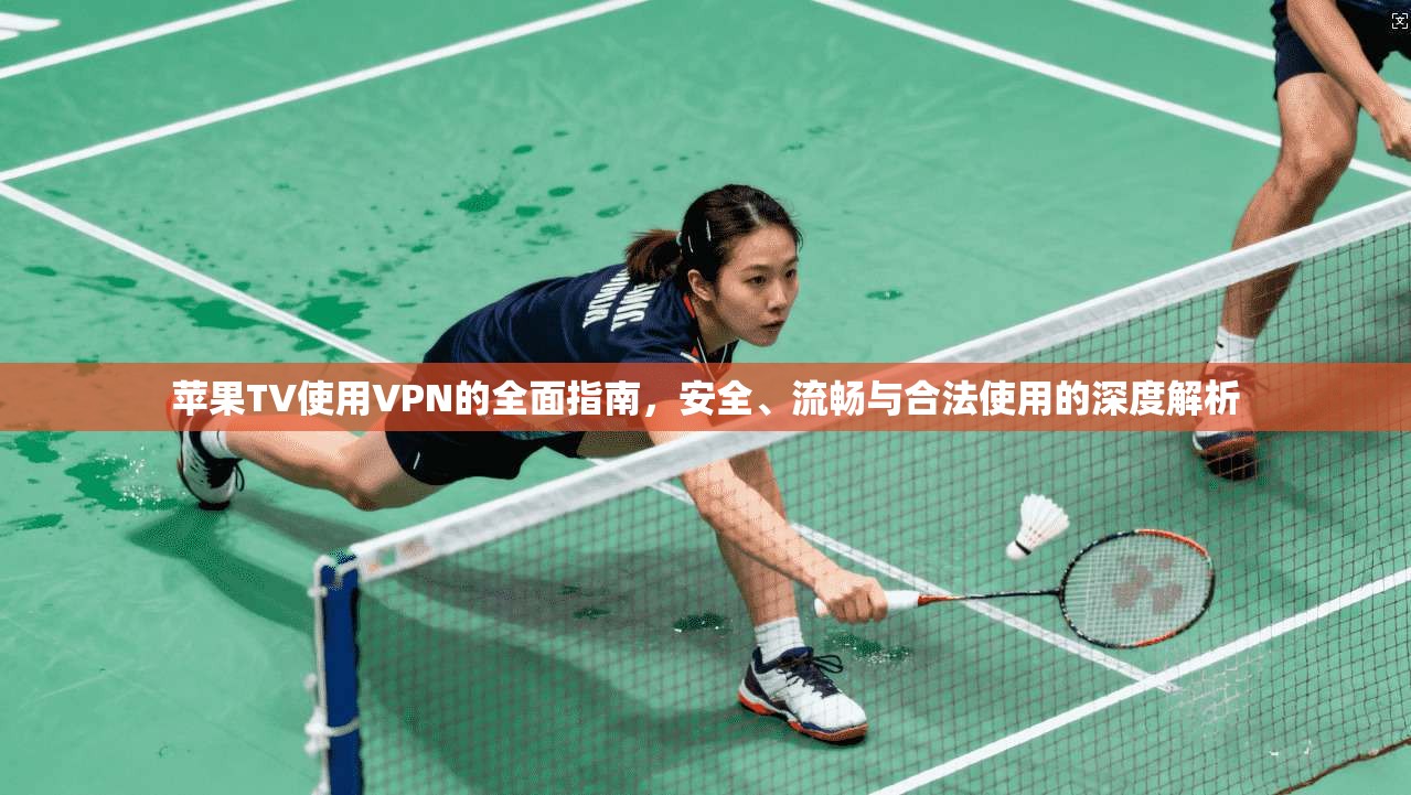 苹果TV使用VPN的全面指南，安全、流畅与合法使用的深度解析