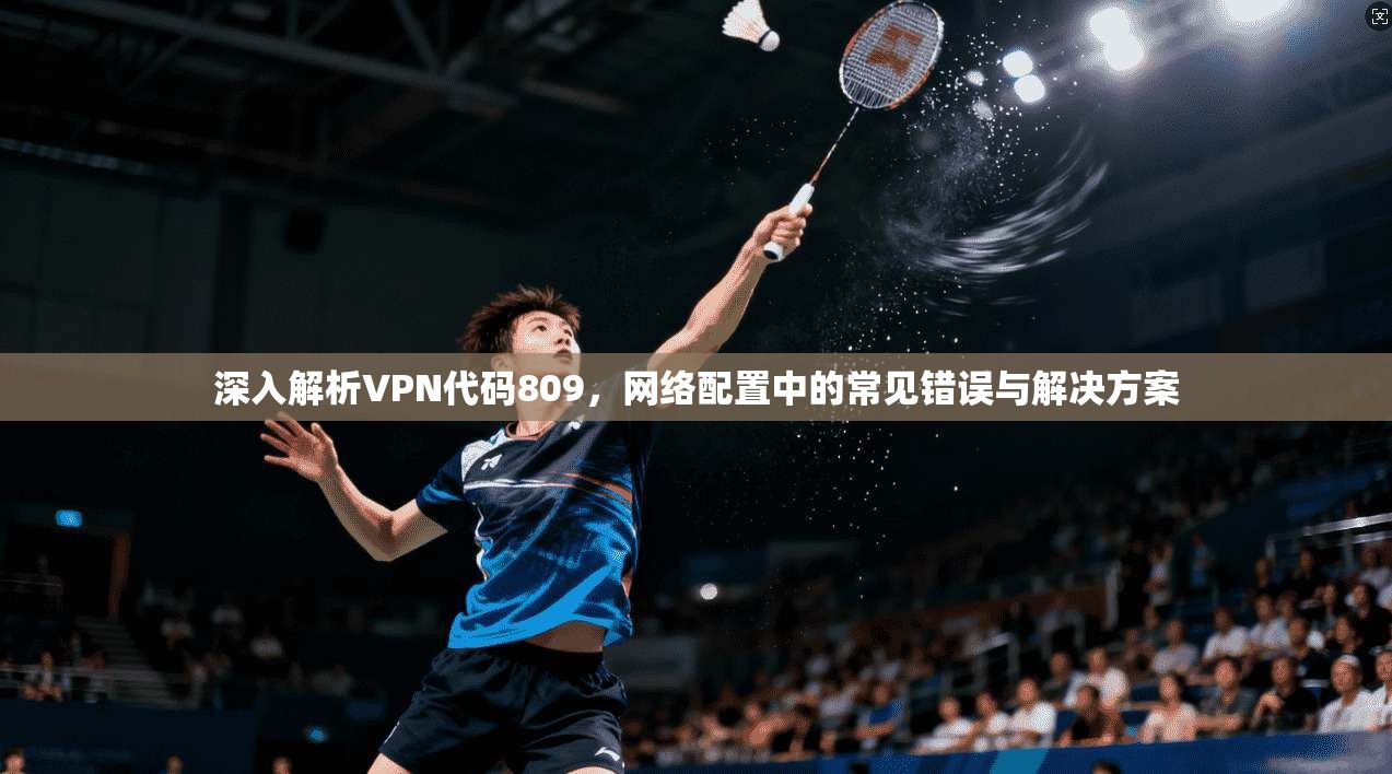 深入解析VPN代码809，网络配置中的常见错误与解决方案