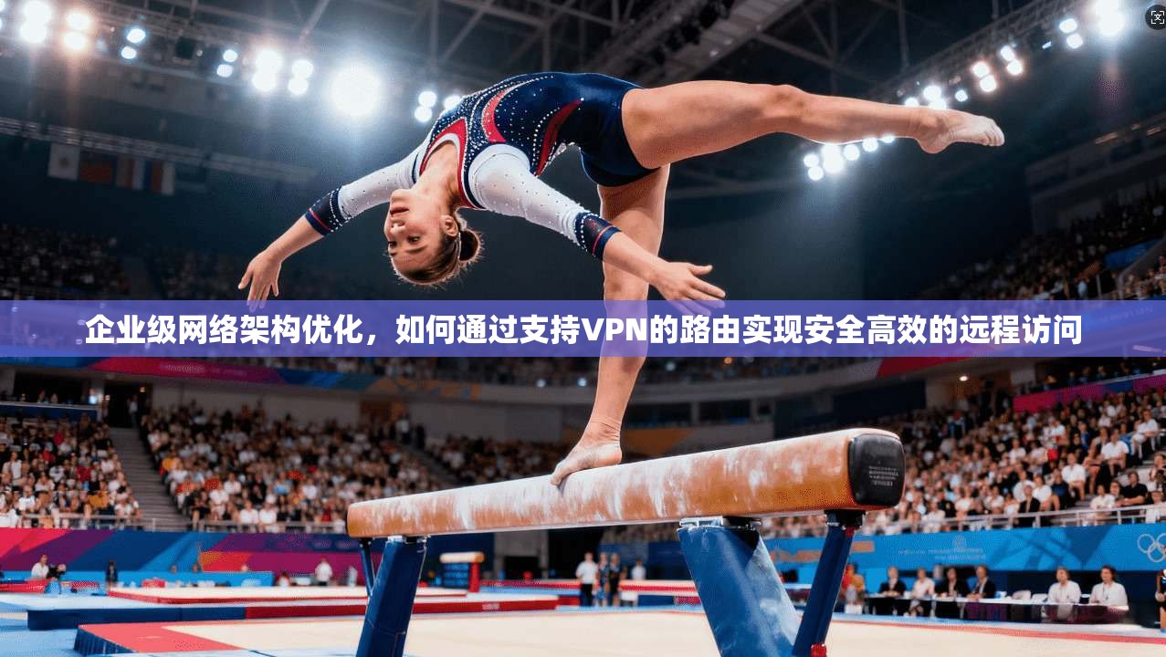 企业级网络架构优化，如何通过支持VPN的路由实现安全高效的远程访问