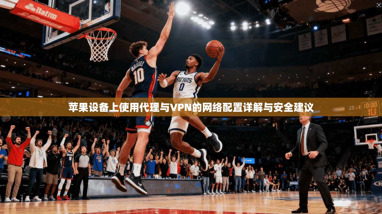 苹果设备上使用代理与VPN的网络配置详解与安全建议