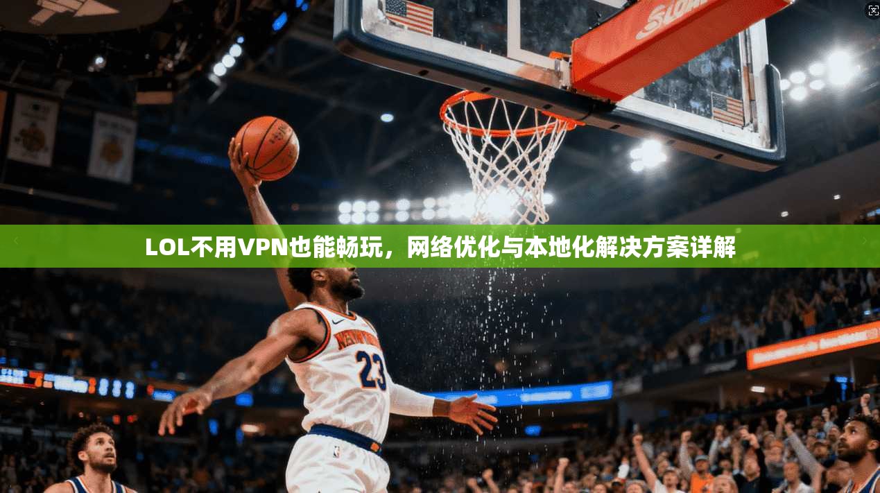 LOL不用VPN也能畅玩，网络优化与本地化解决方案详解