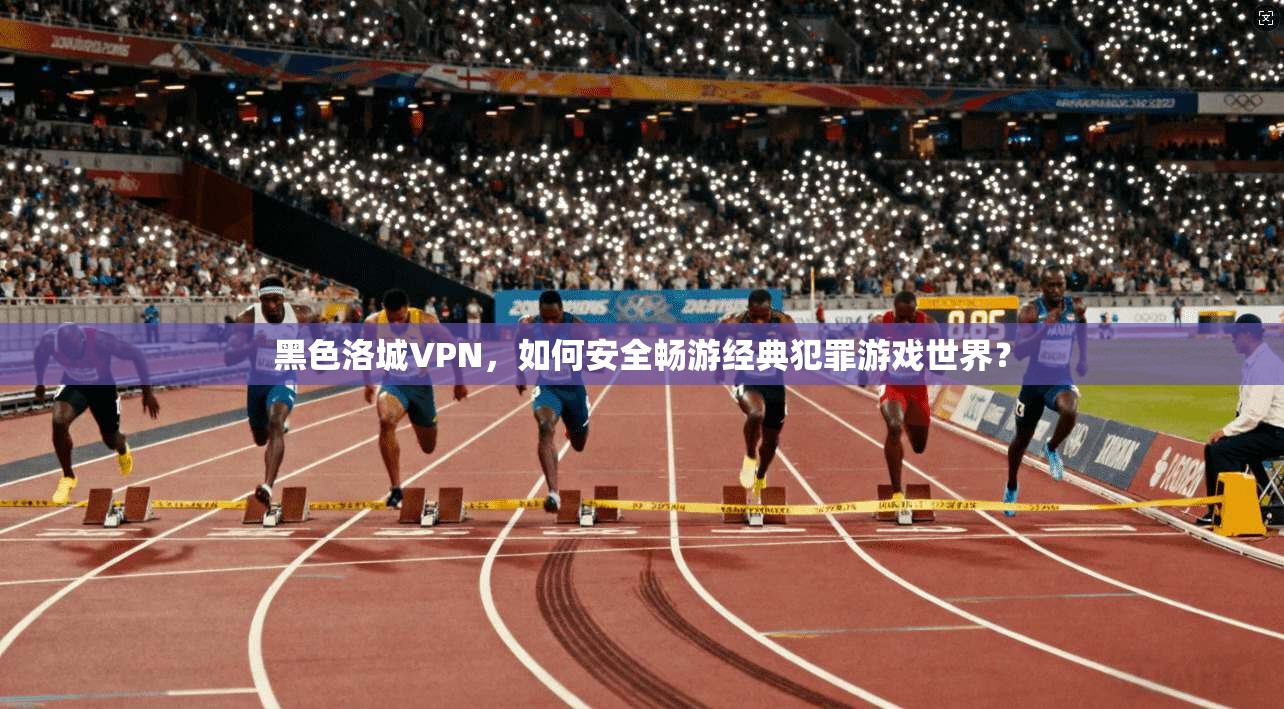 黑色洛城VPN，如何安全畅游经典犯罪游戏世界？