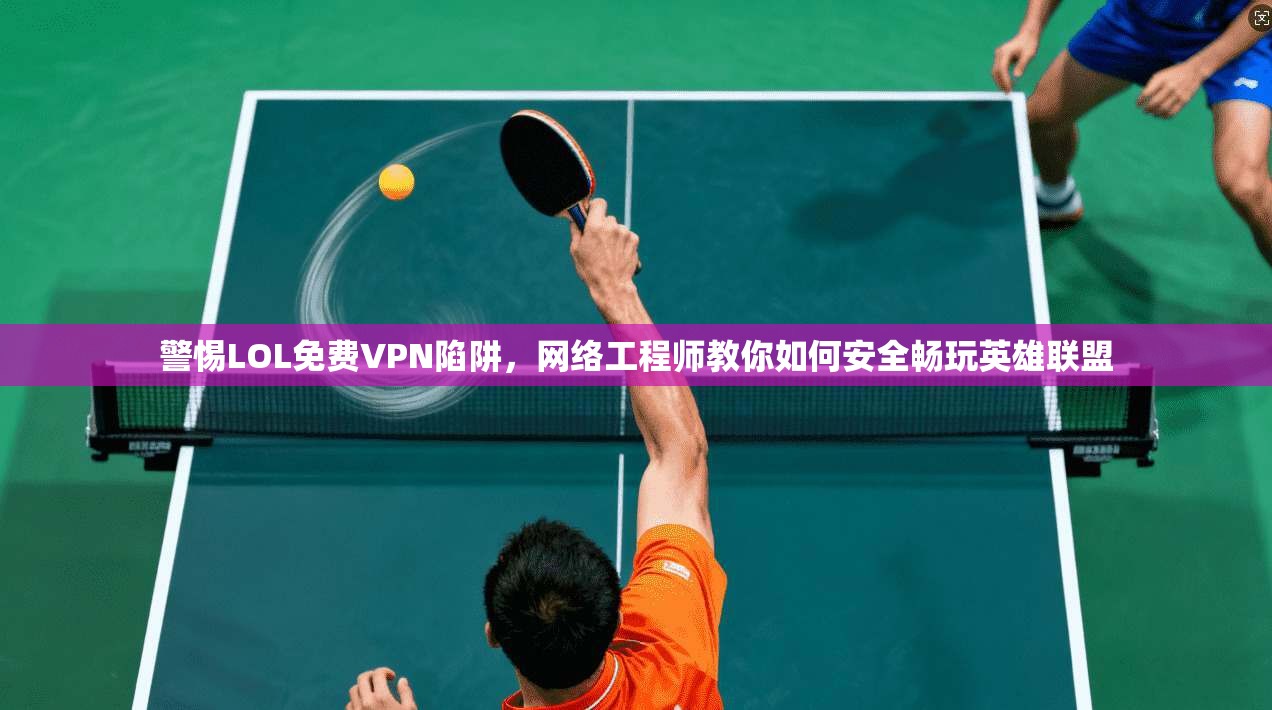 警惕LOL免费VPN陷阱，网络工程师教你如何安全畅玩英雄联盟