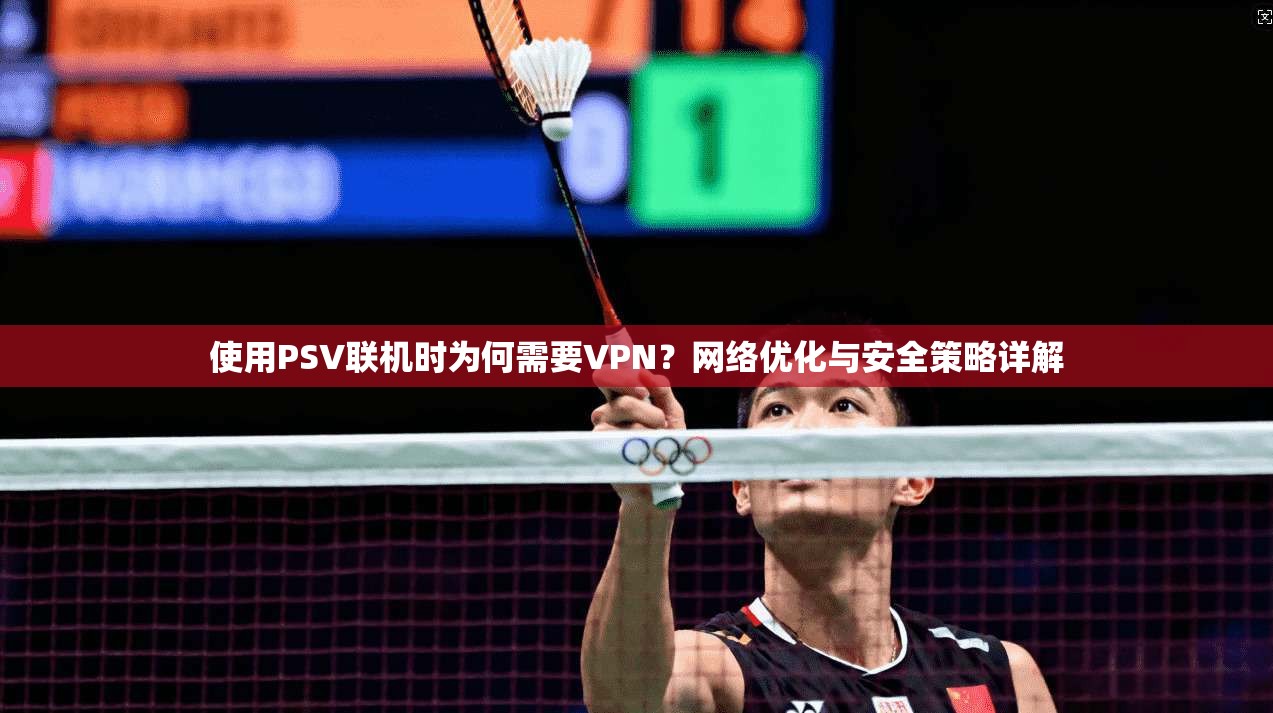 使用PSV联机时为何需要VPN？网络优化与安全策略详解