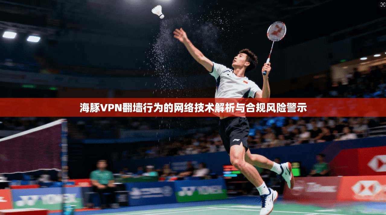 海豚VPN翻墙行为的网络技术解析与合规风险警示