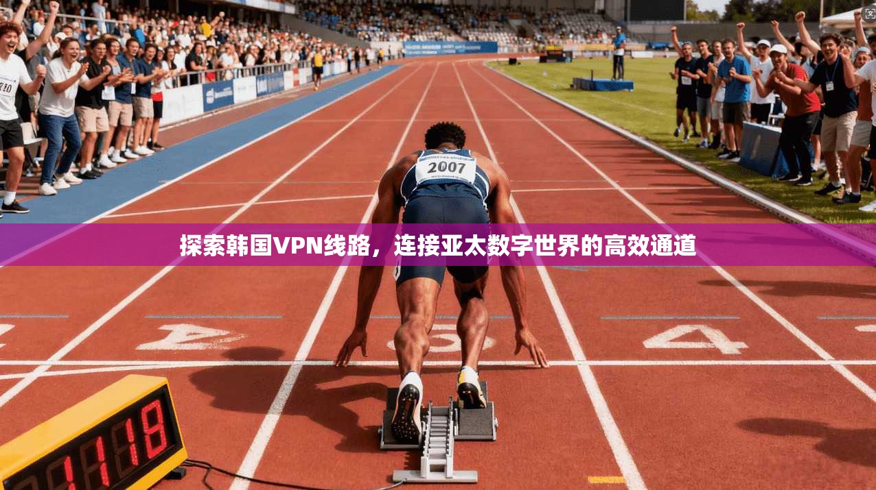 探索韩国VPN线路，连接亚太数字世界的高效通道