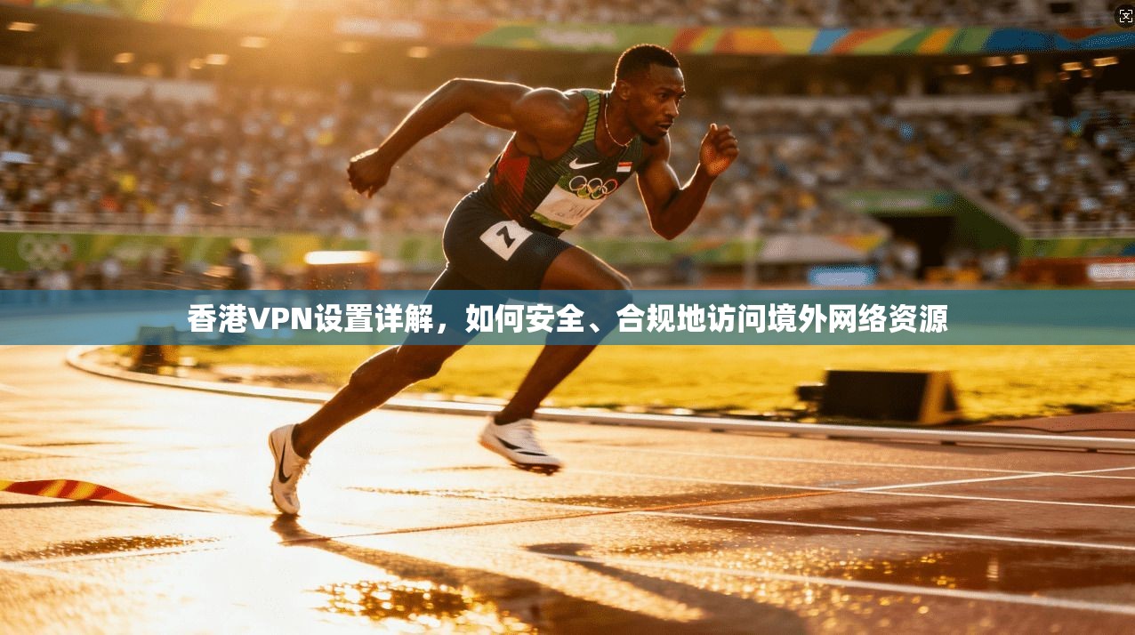 香港VPN设置详解，如何安全、合规地访问境外网络资源