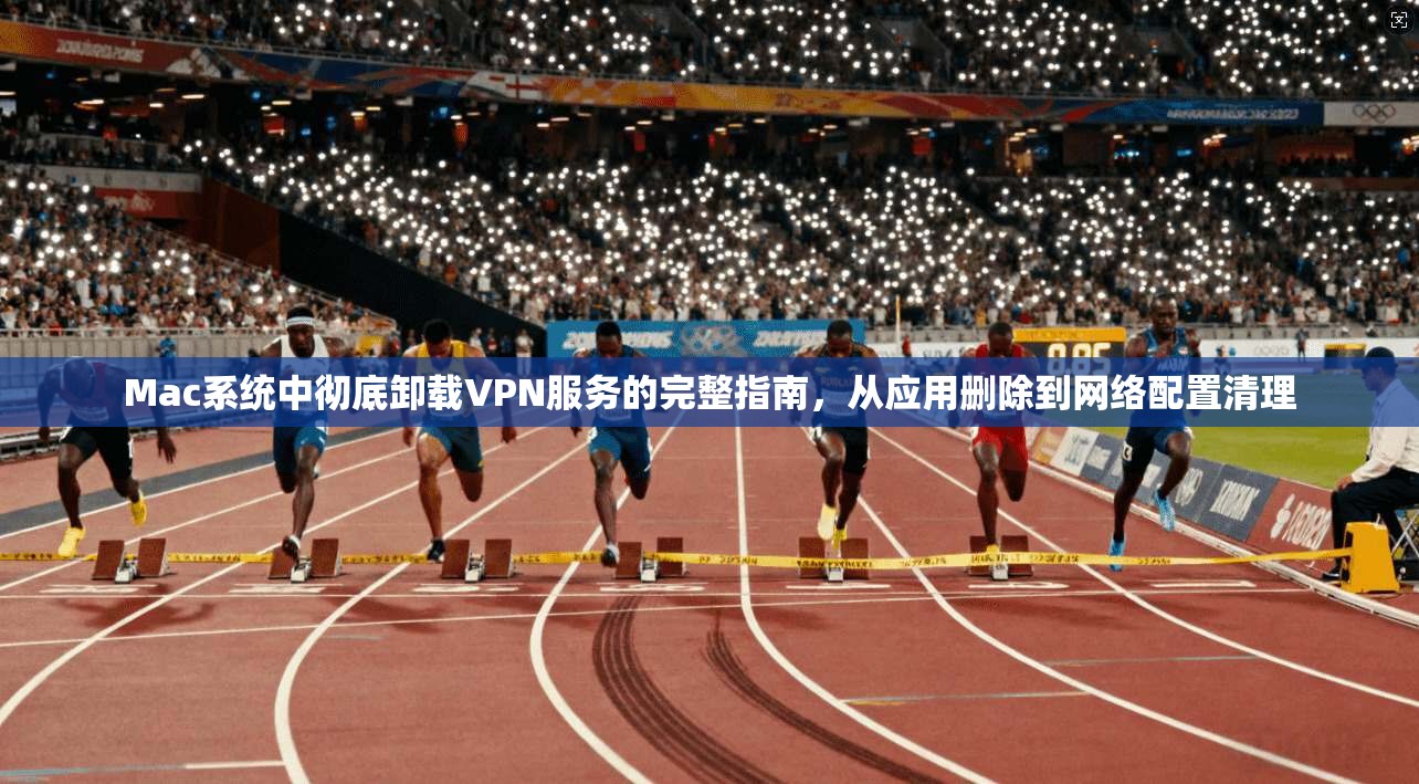 Mac系统中彻底卸载VPN服务的完整指南，从应用删除到网络配置清理