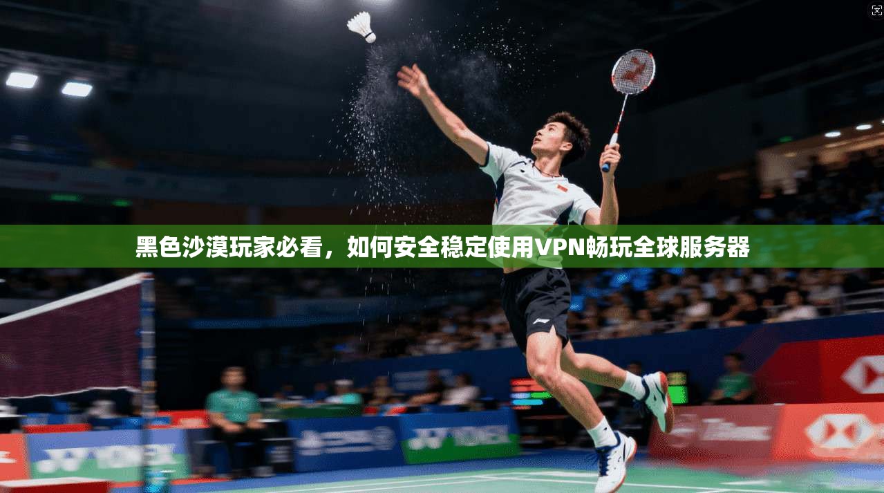 黑色沙漠玩家必看，如何安全稳定使用VPN畅玩全球服务器