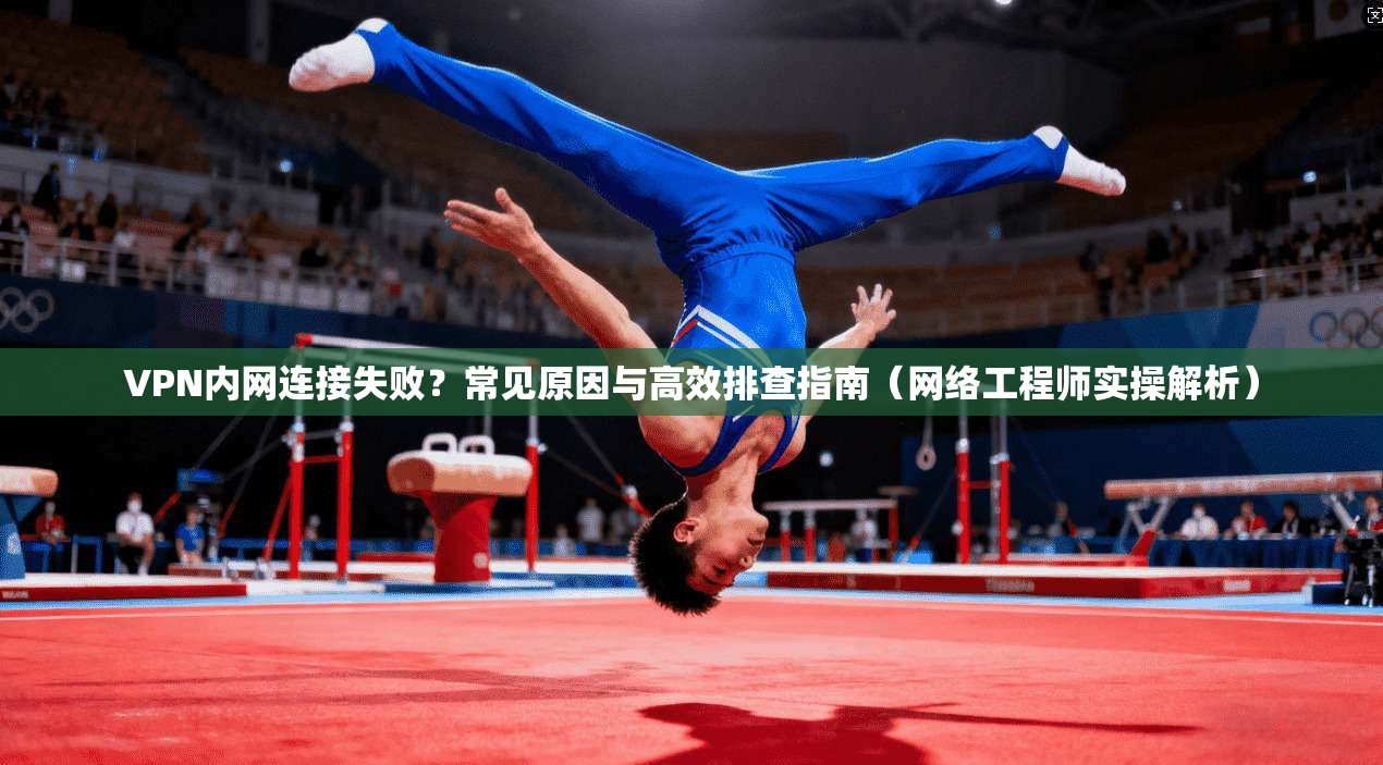 VPN内网连接失败？常见原因与高效排查指南（网络工程师实操解析）